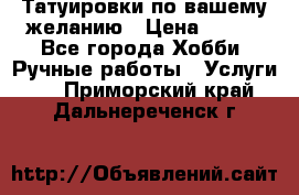 Татуировки,по вашему желанию › Цена ­ 500 - Все города Хобби. Ручные работы » Услуги   . Приморский край,Дальнереченск г.